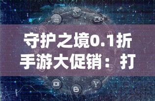 守护之境0.1折手游大促销：打破传统模式，引导手游市场步入全新消费趋势