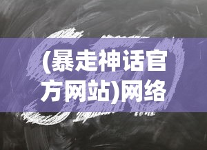 (暴走神话官方网站)网络流行语脱胎换骨：'暴走神话'如今更名叫什么？