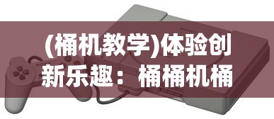 (桶机教学)体验创新乐趣：桶桶机桶桶游戏改变了我们的娱乐方式