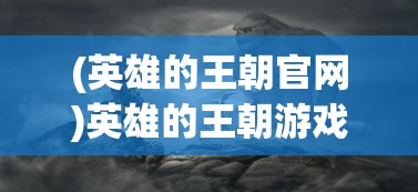 (英雄的王朝官网)英雄的王朝游戏：揭秘历史大事件背后的英雄决策与策略操控