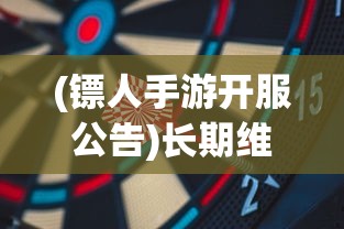 (镖人手游开服公告)长期维护后，镖人手游何时重新开服？期待玩家们的热情再燃