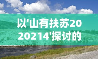 以'山有扶苏2020214'探讨的环保意识与自然保育行动：从生态系统视角来看我们的责任和挑战