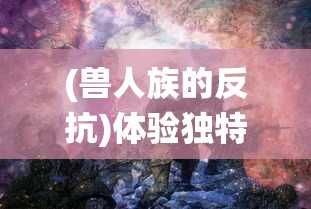 (兽人族的反抗)体验独特战斗技巧：《兽人的反击手游版》下极致战役PK热血上线