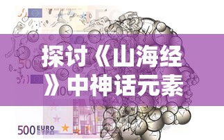 探讨《山海经》中神话元素与现代人心理需要的关联：以'山海入梦来'为主题的深度解析