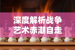 深度解析战争艺术赤潮自走棋：如何有效利用棋子设计和战术策略取得胜利