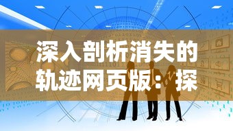 深入剖析消失的轨迹网页版：探索它变更、更新与优化的蜕变历程