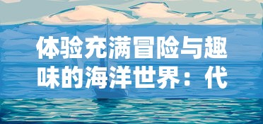 体验充满冒险与趣味的海洋世界：代号胡闹水手Steam版上线引发全球玩家热议