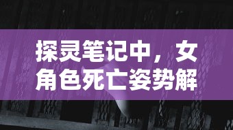 探灵笔记中，女角色死亡姿势解析：布景含义，世界观设定，满載暗示与神秘颗粒