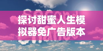 探讨甜蜜人生模拟器免广告版本，带你进一步体验悠闲生活的无干扰游戏乐趣