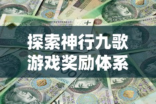 探索神行九歌游戏奖励体系：玩家真的可以直接领到2000块钱奖励吗？