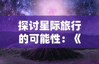 探讨星际旅行的可能性：《星舰起航》游戏风靡全球，玩家在虚拟空间是否能再次启程?