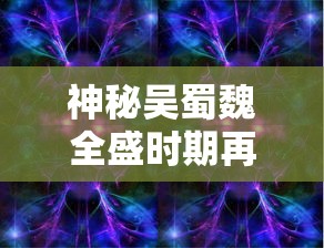 神秘吴蜀魏全盛时期再现，微信小游戏《三国塔防无双》带你体验风云变幻的战斗策略