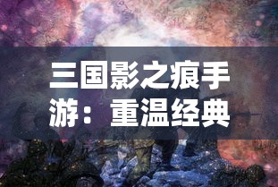 三国影之痕手游：重温经典历史，感受独特阵容策略的新鲜玩法体验