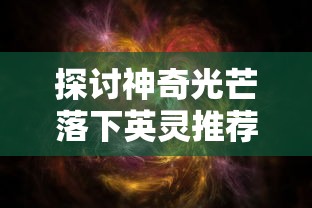 探讨神奇光芒落下英灵推荐的影响和意义：一种改变游戏格局的新形式