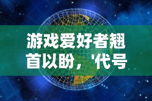 游戏爱好者翘首以盼，'代号世界'何时上线？—探讨新游戏的发布时间与影响因素