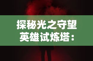 探秘光之守望英雄试炼塔：挑战未知，守护希望，体验终极战斗与策略智谋的极致融合