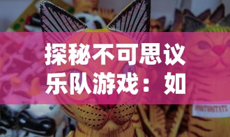 探秘不可思议乐队游戏：如何巧妙解锁小动物角色一一揭秘步骤和技巧