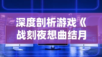 深度剖析游戏《战刻夜想曲结月》：探讨其独特的战略机制与深度人物塑造