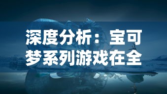 深度分析：宝可梦系列游戏在全球市场的表现，探讨前十名最具影响力的宝可梦手游