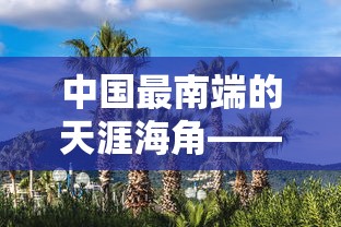 中国最南端的天涯海角——探索海南三亚这座充满热带风情的旅游胜地