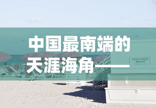 中国最南端的天涯海角——探索海南三亚这座充满热带风情的旅游胜地