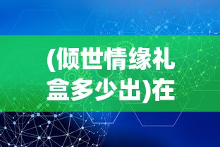 (倾世情缘礼盒多少出)在数字化转型中，倾世情缘之地是否还有新的玩法探索？