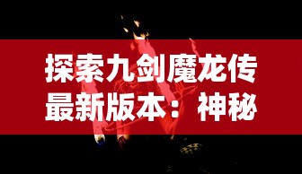 探索九剑魔龙传最新版本：神秘剧情商店系统全面揭秘，为你解读角色升级与冒险地图的双重魅力