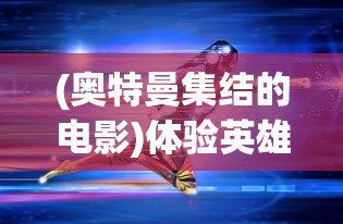 (奥特曼集结的电影)体验英雄拯救世界的挑战：全新推出的奥特曼集结游戏引领趋势