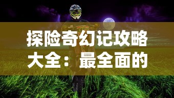 探险奇幻记攻略大全：最全面的冒险指南，解析角色技能、隐藏任务及神秘区域解锁技巧