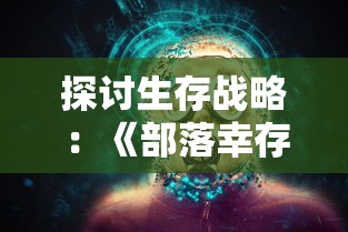 探讨生存战略：《部落幸存者最新版2024》如何让我们在后末日世界中求生存活