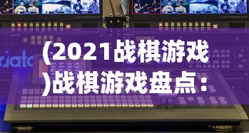 (2021战棋游戏)战棋游戏盘点：顶尖AI技术引领，公布2022年全球战棋游戏排行榜