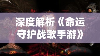 深度解析《命运守护战歌手游》：以战争和希望为主题，追溯英雄的命运与荣耀