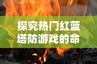 探究热门红蓝塔防游戏的命名与特色：如何为媲美《英雄联盟》表现成色彩战略塔防的主题游戏命名?