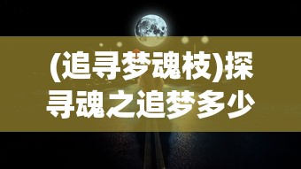 (追寻梦魂枝)探寻魂之追梦多少g：科技如何揭示梦境的无重力世界