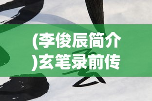 (李俊辰简介)玄笔录前传李俊辰：从少年书法家到国宝级艺术家的非凡之路