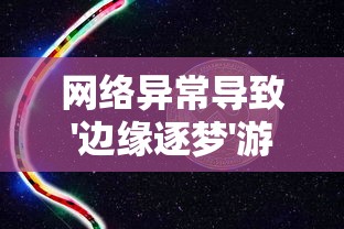 网络异常导致'边缘逐梦'游戏无法运行，详解解决方案和未来玩家的期待