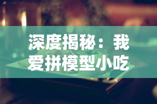 深度揭秘：我爱拼模型小吃店攻略全解析，打造专属迷你美食世界十大必备技巧