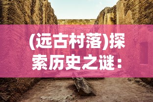 (远古村落)探索历史之谜：远古小镇的考古发现揭示了它究竟隐藏在哪里？