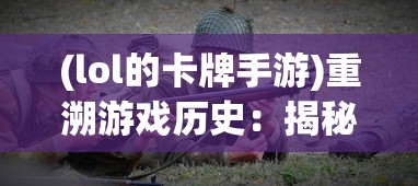 (lol的卡牌手游)重溯游戏历史：揭秘以前有个LOL卡牌手游如何塑造电竞世界新纪元