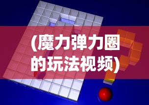 (魔力弹力圈的玩法视频)详解魔力弹弹圈游戏规则：如何通过策略和技巧提升游戏得分？