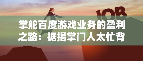 掌舵百度游戏业务的盈利之路：据揭掌门人太忙背后的工作压力与挑战