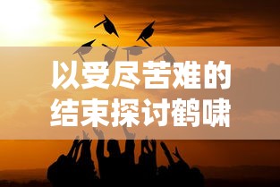 以受尽苦难的结束探讨鹤啸九天结局太惨——热点剖析与社会影响力解读