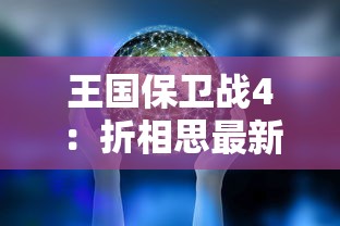 王国保卫战4：折相思最新版本大解析，深度探讨全新剧情设定与游戏玩法升级