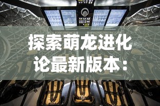 探索萌龙进化论最新版本：聚焦全新游戏系统及互动体验全面升级