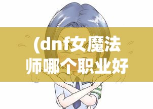 (dnf女魔法师哪个职业好玩2020)探讨DNF魔法师女角色中，各职业实力排名，究竟哪个职业最强