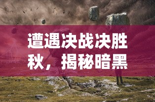 遭遇决战决胜秋，揭秘暗黑终结者手游剧情引人入胜的真相与玩法解析