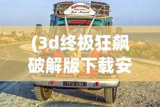 (3d终极狂飙破解版下载安装)探索经典之旅，重温3D终极狂飙老版本：细节改进背后的技术革新