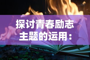 探讨青春励志主题的运用：以电影《燃烧吧，火焰》及其对现代青少年心灵塑造的影响为例