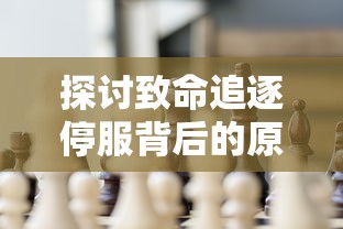 探讨致命追逐停服背后的原因：游戏市场竞争激烈与更新内容不足成主要诱因