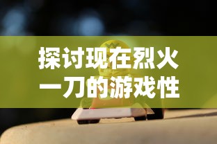 探讨现在烈火一刀的游戏性能升级：如何改造成沉浸式角色扮演体验?